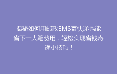 揭秘如何用邮政EMS寄快递也能省下一大笔费用,轻松实现省钱寄递小技巧!