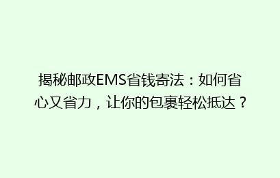 揭秘邮政EMS省钱寄法：如何省心又省力，让你的包裹轻松抵达？