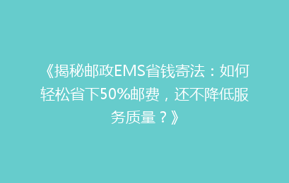 《揭秘邮政EMS省钱寄法：如何轻松省下50%邮费，还不降低服务质量？》