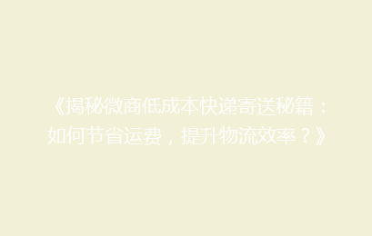 《揭秘微商低成本快递寄送秘籍：如何节省运费，提升物流效率？》