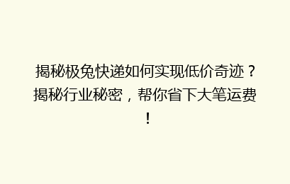 揭秘极兔快递如何实现低价奇迹？揭秘行业秘密，帮你省下大笔运费！