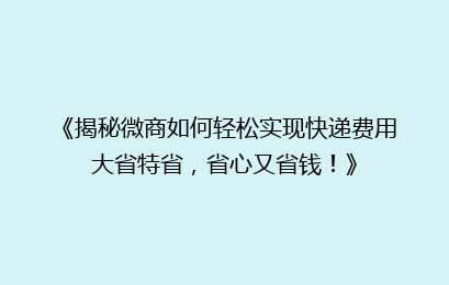 《揭秘微商如何轻松实现快递费用大省特省,省心又省钱!》