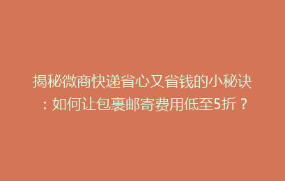 揭秘微商快递省心又省钱的小秘诀：如何让包裹邮寄费用低至5折？