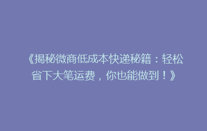 《揭秘微商低成本快递秘籍：轻松省下大笔运费，你也能做到！》