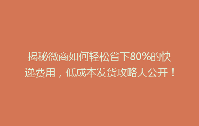 揭秘微商如何轻松省下80%的快递费用，低成本发货攻略大公开！