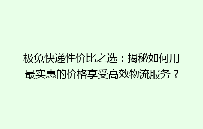 极兔快递性价比之选：揭秘如何用最实惠的价格享受高效物流服务？