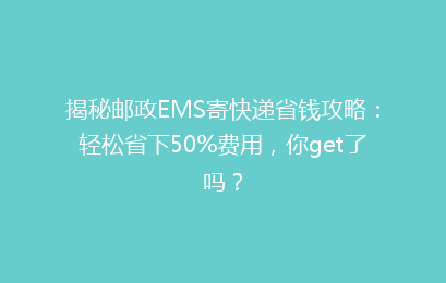 揭秘邮政EMS寄快递省钱攻略：轻松省下50%费用，你get了吗？