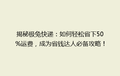 揭秘极兔快递：如何轻松省下50%运费，成为省钱达人必备攻略！