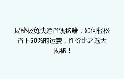 揭秘极兔快递省钱秘籍：如何轻松省下50%的运费，性价比之选大揭秘！