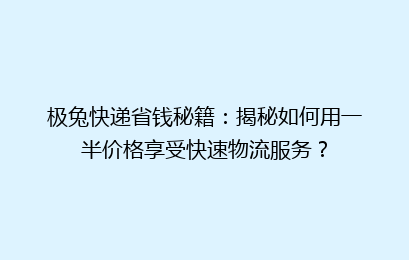 极兔快递省钱秘籍:揭秘如何用一半价格享受快速物流服务?
