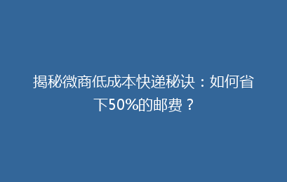 揭秘微商低成本快递秘诀:如何省下50%的邮费?
