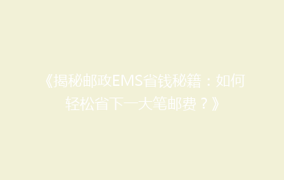 《揭秘邮政EMS省钱秘籍：如何轻松省下一大笔邮费？》