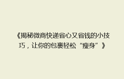 《揭秘微商快递省心又省钱的小技巧,让你的包裹轻松“瘦身”》
