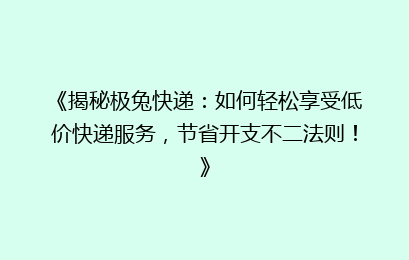 《揭秘极兔快递：如何轻松享受低价快递服务，节省开支不二法则！》