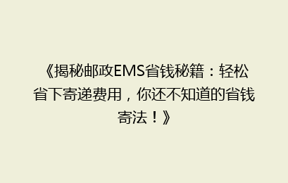 《揭秘邮政EMS省钱秘籍：轻松省下寄递费用，你还不知道的省钱寄法！》
