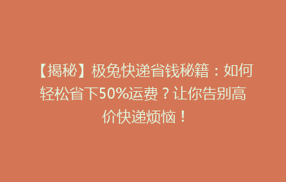 【揭秘】极兔快递省钱秘籍：如何轻松省下50%运费？让你告别高价快递烦恼！