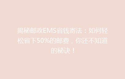 揭秘邮政EMS省钱寄法:如何轻松省下50%的邮费,你还不知道的秘诀!
