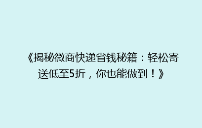 《揭秘微商快递省钱秘籍:轻松寄送低至5折,你也能做到!》