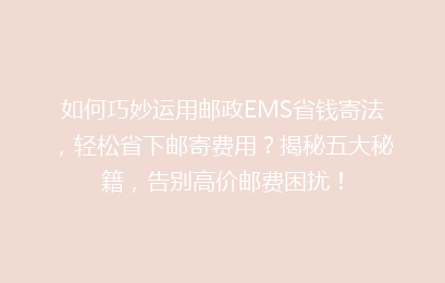 如何巧妙运用邮政EMS省钱寄法，轻松省下邮寄费用？揭秘五大秘籍，告别高价邮费困扰！