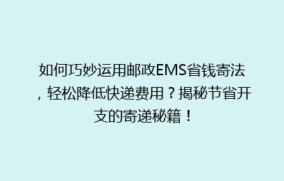 如何巧妙运用邮政EMS省钱寄法，轻松降低快递费用？揭秘节省开支的寄递秘籍！