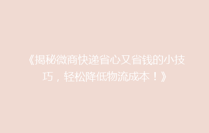 《揭秘微商快递省心又省钱的小技巧，轻松降低物流成本！》
