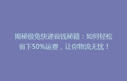 揭秘极兔快递省钱秘籍:如何轻松省下50%运费,让你物流无忧!
