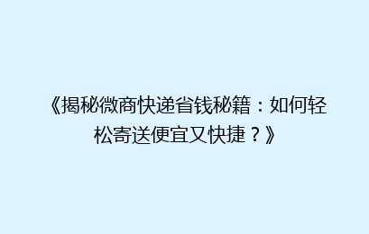 《揭秘微商快递省钱秘籍:如何轻松寄送便宜又快捷?》