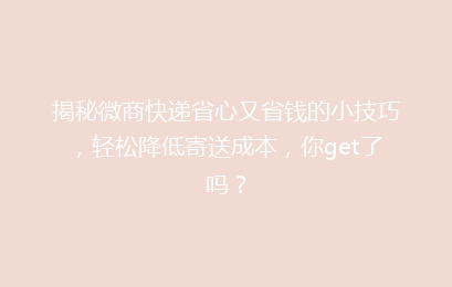 揭秘微商快递省心又省钱的小技巧，轻松降低寄送成本，你get了吗？