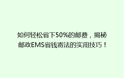 如何轻松省下50%的邮费,揭秘邮政EMS省钱寄法的实用技巧!
