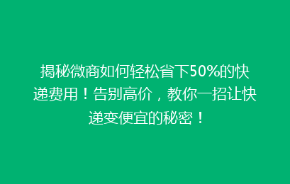 揭秘微商如何轻松省下50%的快递费用！告别高价，教你一招让快递变便宜的秘密！
