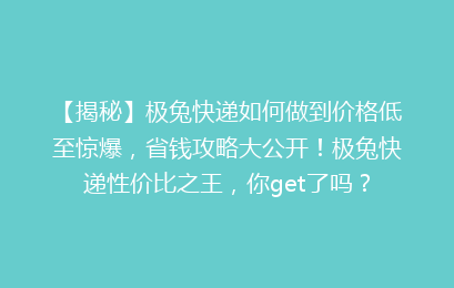 【揭秘】极兔快递如何做到价格低至惊爆，省钱攻略大公开！极兔快递性价比之王，你get了吗？