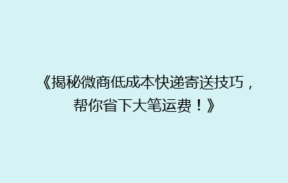 《揭秘微商低成本快递寄送技巧,帮你省下大笔运费!》