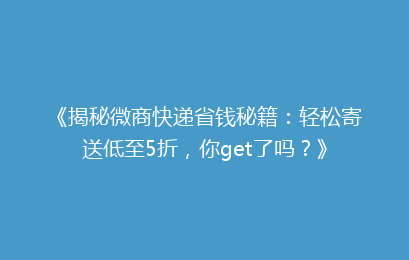 《揭秘微商快递省钱秘籍：轻松寄送低至5折，你get了吗？》