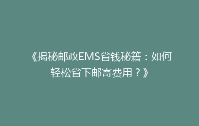《揭秘邮政EMS省钱秘籍：如何轻松省下邮寄费用？》