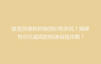 极兔快递如何做到价格亲民？揭秘性价比超高的快递省钱攻略！