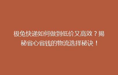 极兔快递如何做到低价又高效？揭秘省心省钱的物流选择秘诀！