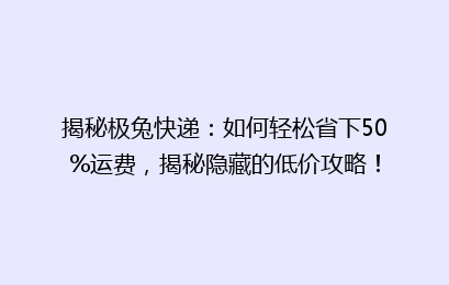 揭秘极兔快递:如何轻松省下50%运费,揭秘隐藏的低价攻略!