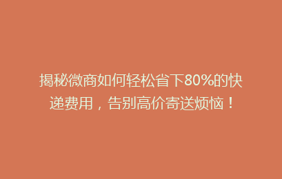 揭秘微商如何轻松省下80%的快递费用，告别高价寄送烦恼！