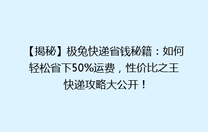 【揭秘】极兔快递省钱秘籍:如何轻松省下50%运费,性价比之王快递攻略大公开!