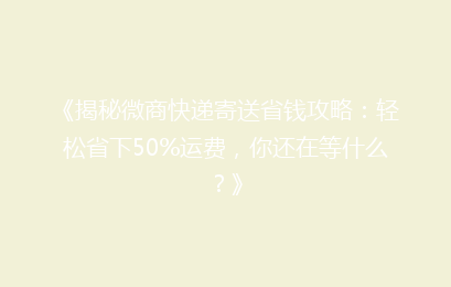 《揭秘微商快递寄送省钱攻略：轻松省下50%运费，你还在等什么？》