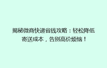 揭秘微商快递省钱攻略：轻松降低寄送成本，告别高价烦恼！