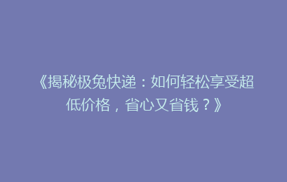 《揭秘极兔快递：如何轻松享受超低价格，省心又省钱？》