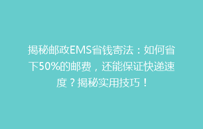 揭秘邮政EMS省钱寄法：如何省下50%的邮费，还能保证快递速度？揭秘实用技巧！