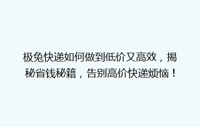 极兔快递如何做到低价又高效,揭秘省钱秘籍,告别高价快递烦恼!