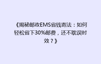 《揭秘邮政EMS省钱寄法：如何轻松省下30%邮费，还不耽误时效？》