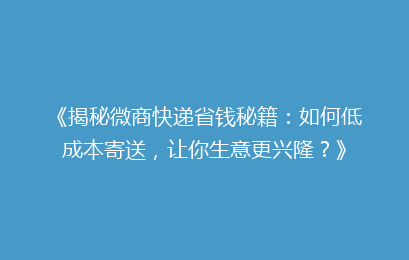 《揭秘微商快递省钱秘籍：如何低成本寄送，让你生意更兴隆？》
