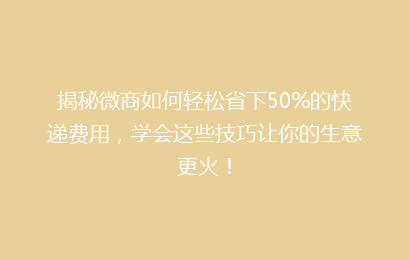 揭秘微商如何轻松省下50%的快递费用,学会这些技巧让你的生意更火!