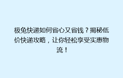 极兔快递如何省心又省钱？揭秘低价快递攻略，让你轻松享受实惠物流！