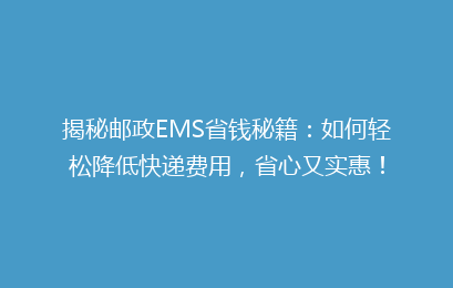 揭秘邮政EMS省钱秘籍：如何轻松降低快递费用，省心又实惠！