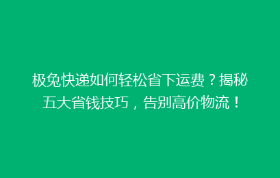 极兔快递如何轻松省下运费？揭秘五大省钱技巧，告别高价物流！